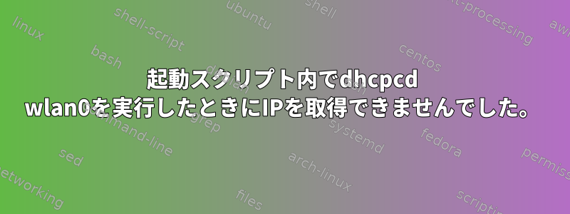 起動スクリプト内でdhcpcd wlan0を実行したときにIPを取得できませんでした。