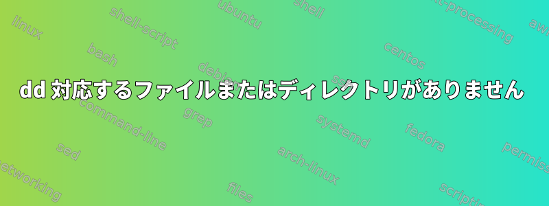 dd 対応するファイルまたはディレクトリがありません