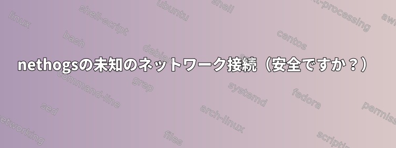 nethogsの未知のネットワーク接続（安全ですか？）