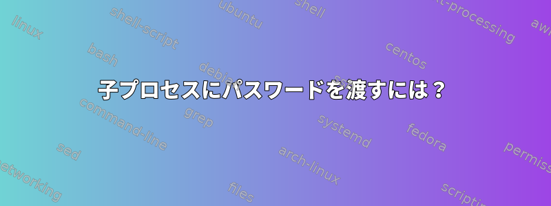 子プロセスにパスワードを渡すには？