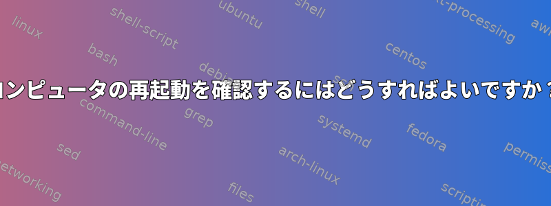 コンピュータの再起動を確認するにはどうすればよいですか？