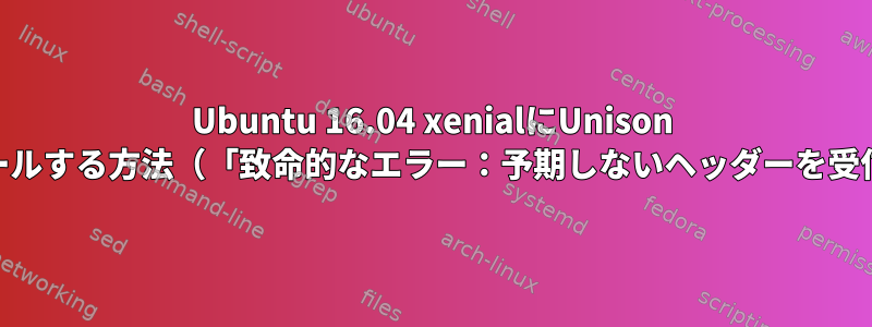 Ubuntu 16.04 xenialにUnison 2.40をインストールする方法（「致命的なエラー：予期しないヘッダーを受信する」を修正）