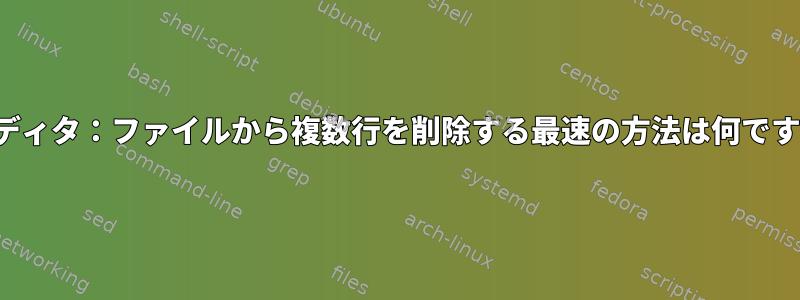 Viエディタ：ファイルから複数行を削除する最速の方法は何ですか？