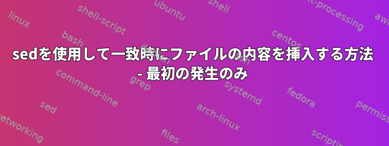 sedを使用して一致時にファイルの内容を挿入する方法 - 最初の発生のみ