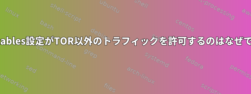 私のiptables設定がTOR以外のトラフィックを許可するのはなぜですか？