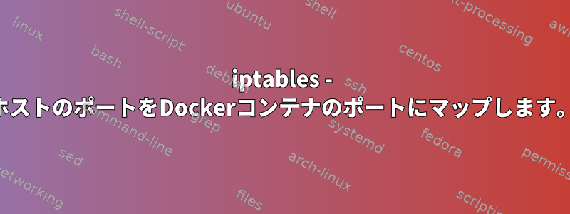 iptables - ホストのポートをDockerコンテナのポートにマップします。