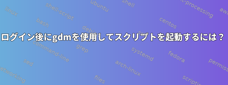 ログイン後にgdmを使用してスクリプトを起動するには？