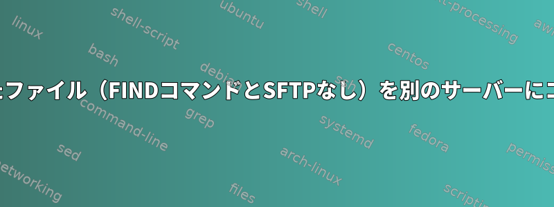 今日生成されたファイル（FINDコマンドとSFTPなし）を別のサーバーにコピーします。