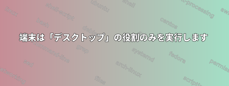 端末は「デスクトップ」の役割のみを実行します