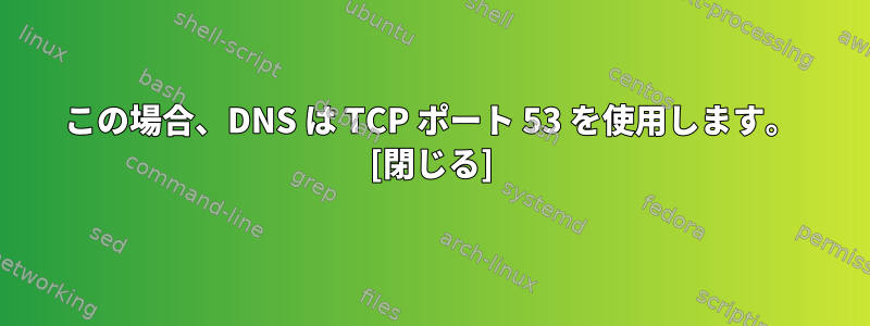 この場合、DNS は TCP ポート 53 を使用します。 [閉じる]