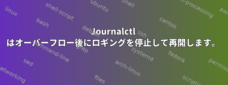 Journalctl はオーバーフロー後にロギングを停止して再開します。