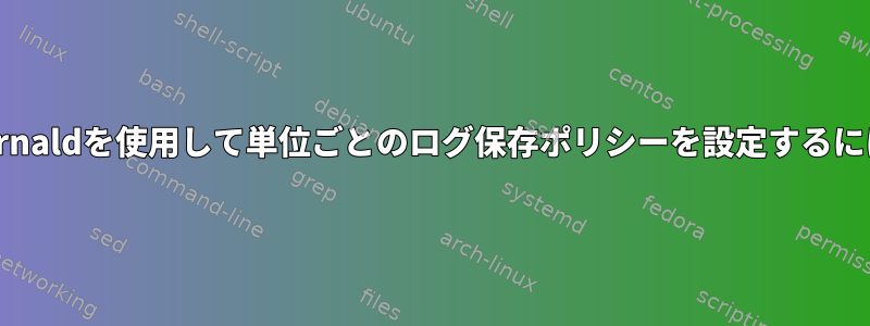 Journaldを使用して単位ごとのログ保存ポリシーを設定するには？