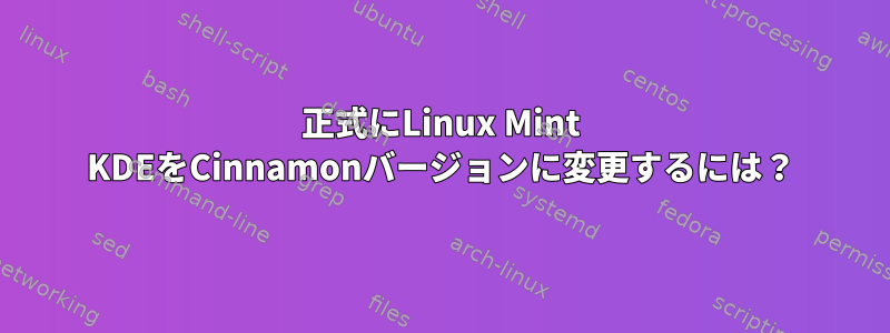 正式にLinux Mint KDEをCinnamonバージョンに変更するには？