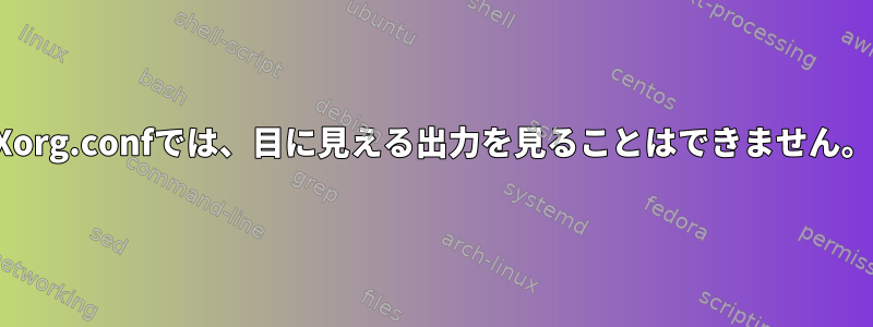 Xorg.confでは、目に見える出力を見ることはできません。