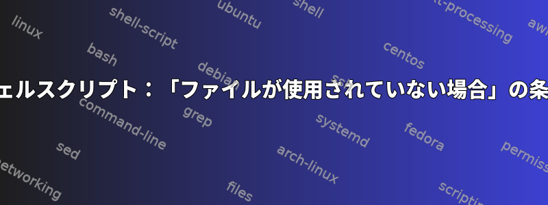 シェルスクリプト：「ファイルが使用されていない場合」の条件