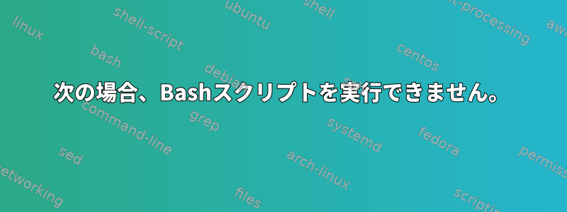 次の場合、Bashスクリプトを実行できません。