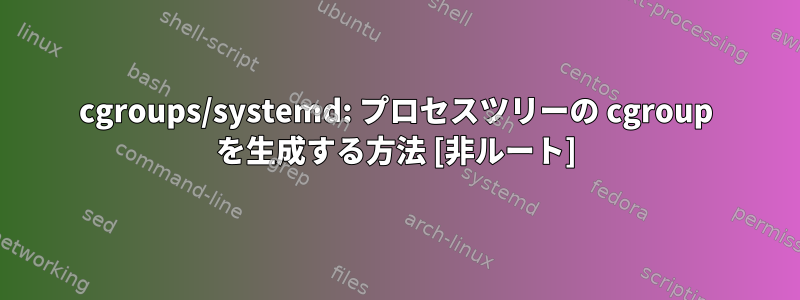 cgroups/systemd: プロセスツリーの cgroup を生成する方法 [非ルート]