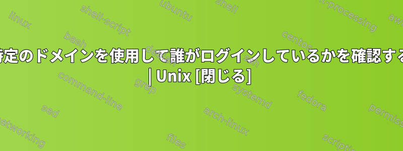 現在、特定のドメインを使用して誰がログインしているかを確認するには？ | Unix [閉じる]