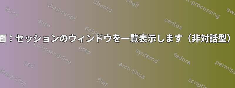 画面：セッションのウィンドウを一覧表示します（非対話型）。