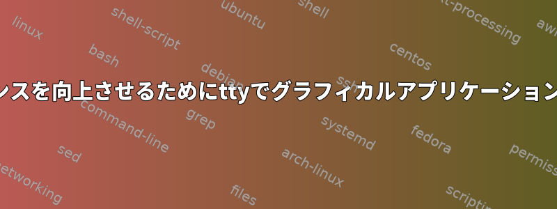 パフォーマンスを向上させるためにttyでグラフィカルアプリケーションを実行する