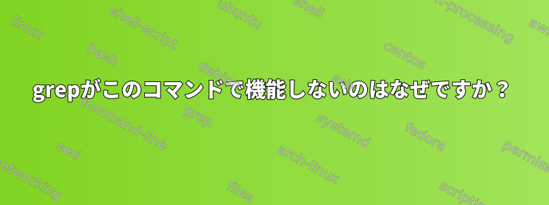 grepがこのコマンドで機能しないのはなぜですか？