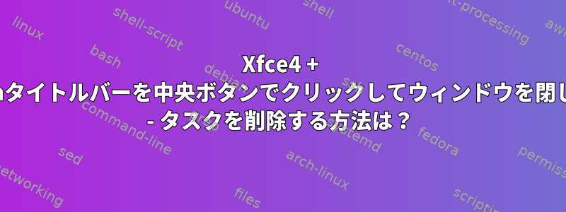 Xfce4 + Xfwmタイトルバーを中央ボタンでクリックしてウィンドウを閉じます - タスクを削除する方法は？