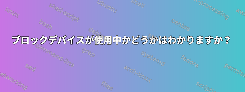 ブロックデバイスが使用中かどうかはわかりますか？