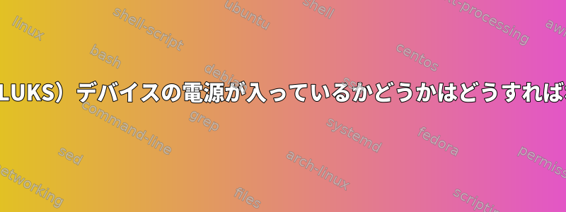 暗号化された（LUKS）デバイスの電源が入っているかどうかはどうすればわかりますか？