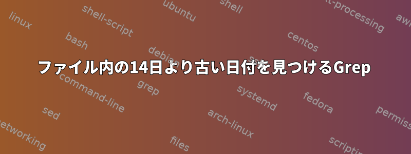 ファイル内の14日より古い日付を見つけるGrep