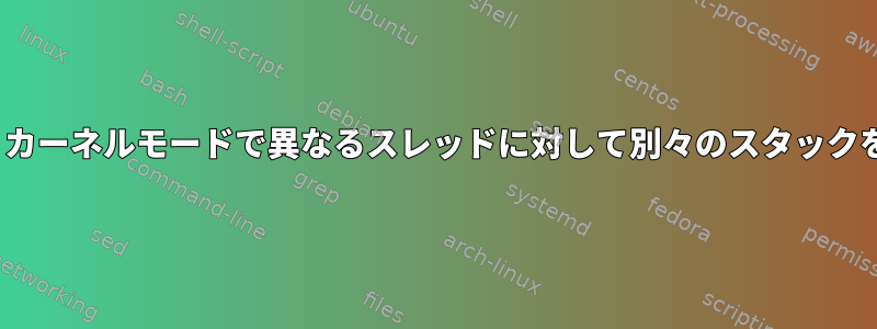 Linuxカーネルのプロセスは、カーネルモードで異なるスレッドに対して別々のスタックをどのように割り当てますか？