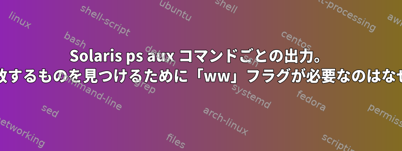 Solaris ps aux コマンドごとの出力。 grepに一致するものを見つけるために「ww」フラグが必要なのはなぜですか？