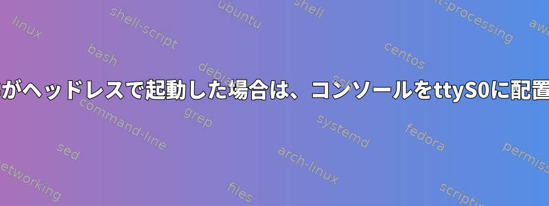 ゲストOSがヘッドレスで起動した場合は、コンソールをttyS0に配置します。