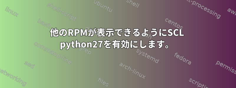 他のRPMが表示できるようにSCL python27を有効にします。