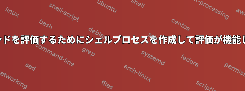 次のコマンドを評価するためにシェルプロセスを作成して評価が機能しますか？