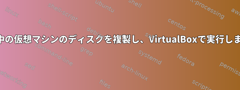 実行中の仮想マシンのディスクを複製し、VirtualBoxで実行します。