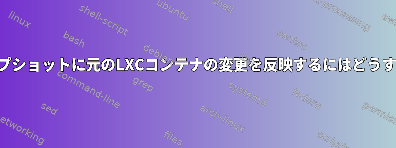 overlayFSスナップショットに元のLXCコンテナの変更を反映するにはどうすればよいですか？