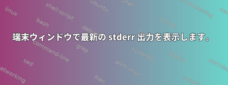 端末ウィンドウで最新の stderr 出力を表示します。