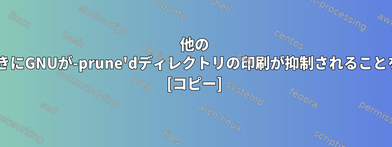 他の "-or"テストが適用されたときにGNUが-prune'dディレクトリの印刷が抑制されることを発見するのはなぜですか？ [コピー]