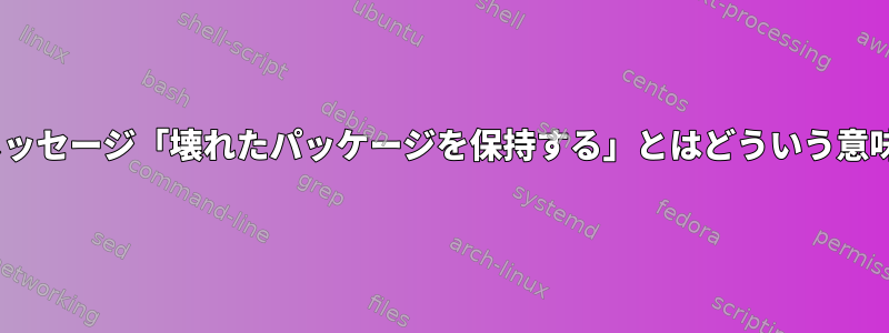 apt-getメッセージ「壊れたパッケージを保持する」とはどういう意味ですか？