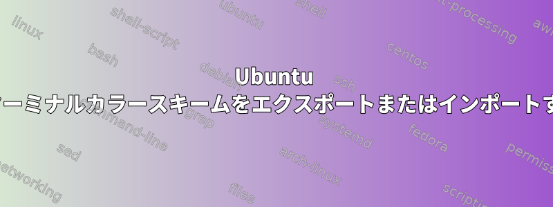 Ubuntu 16.04ターミナルカラースキームをエクスポートまたはインポートする方法