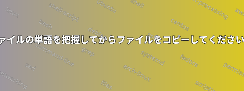 ファイルの単語を把握してからファイルをコピーしてください。