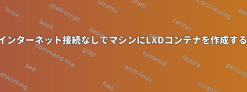 インターネット接続なしでマシンにLXDコンテナを作成する