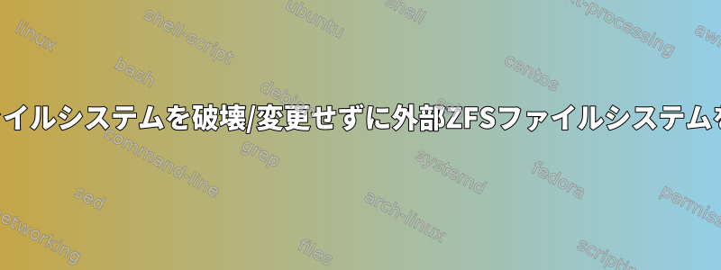 現在または外部ファイルシステムを破壊/変更せずに外部ZFSファイルシステムをマウントする方法