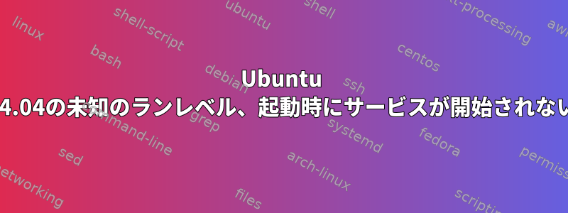 Ubuntu 14.04の未知のランレベル、起動時にサービスが開始されない