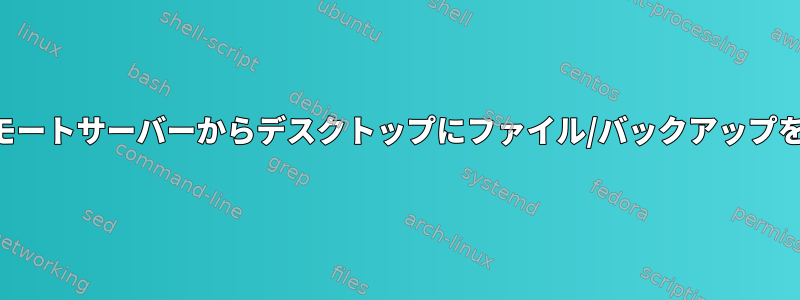 SSHまたはSCPなしでリモートサーバーからデスクトップにファイル/バックアップをダウンロードしますか？