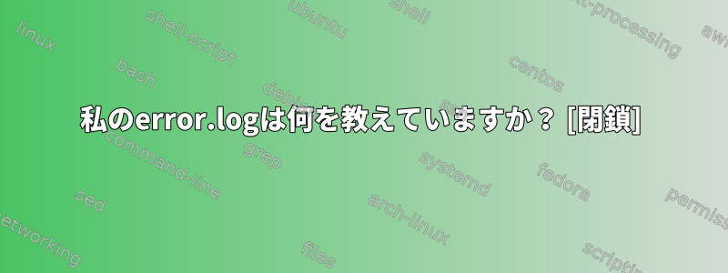 私のerror.logは何を教えていますか？ [閉鎖]