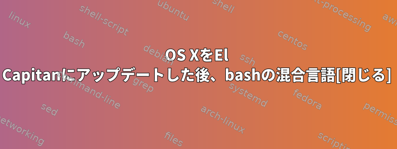 OS XをEl Capitanにアップデートした後、bashの混合言語[閉じる]