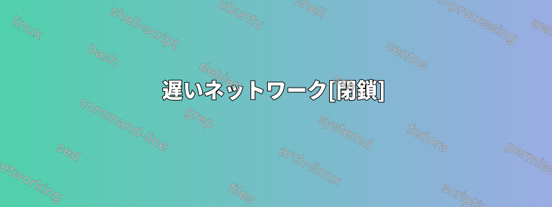 遅いネットワーク[閉鎖]