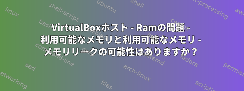 VirtualBoxホスト - Ramの問題 - 利用可能なメモリと利用可能なメモリ - メモリリークの可能性はありますか？