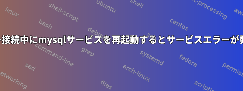 ユーザー接続中にmysqlサービスを再起動するとサービスエラーが発生する